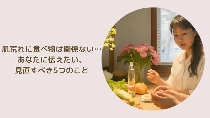 肌荒れに食べ物は関係ない…そう感じたあなたに伝えたい、見直すべき5つのことのアイキャッチ画像